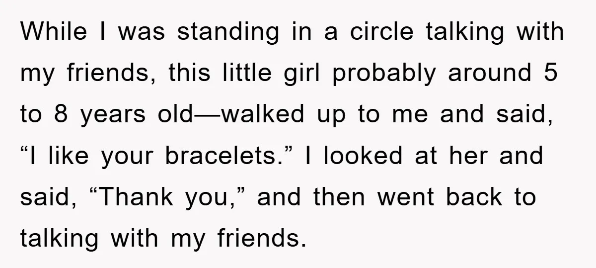 While I was standing in a circle talking with my friends, this little girl probably around 5 to 8 years old—walked up to me and said, “I like your bracelets.”...