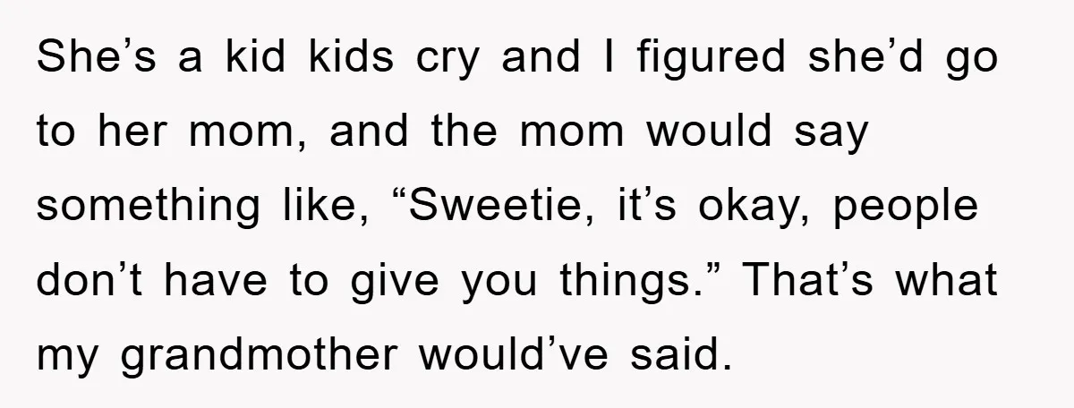 She’s a kid kids cry and I figured she’d go to her mom, and the mom would say something like, “Sweetie, it’s okay, people don’t have to give you things.”...