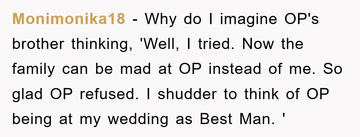 Monimonika18 − Why do I imagine OP's brother thinking, 'Well, I tried. Now the family can be mad at OP instead of me. So glad OP refused. I shudder to...