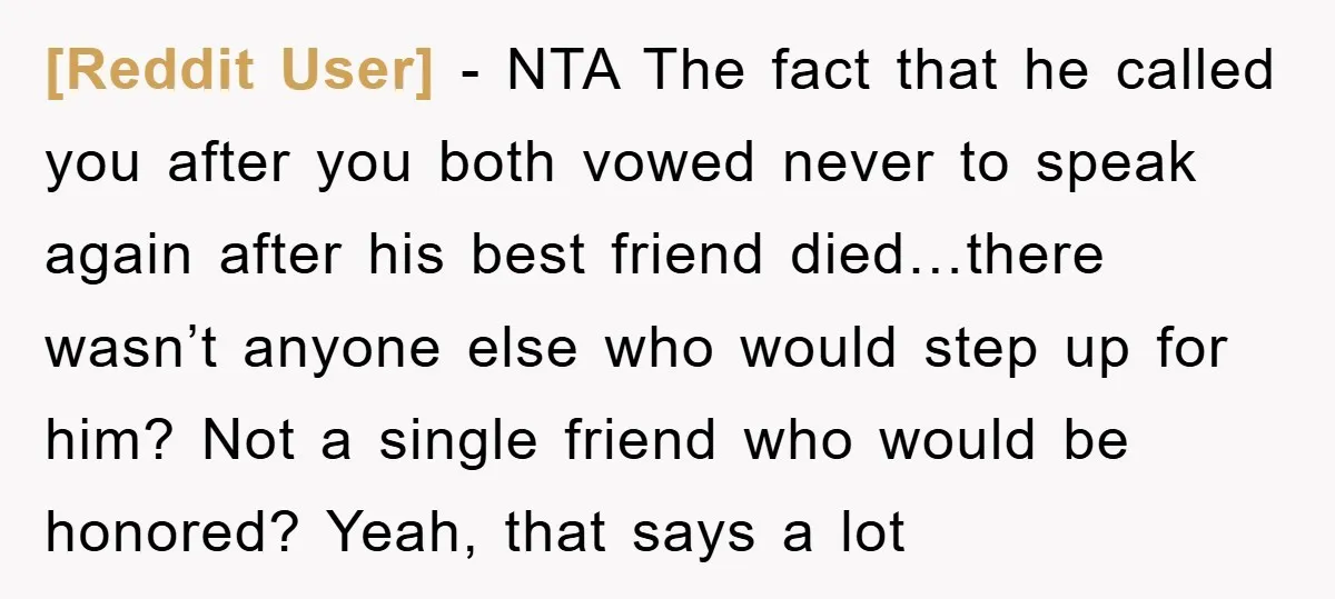 [Reddit User] − NTA The fact that he called you after you both vowed never to speak again after his best friend died…there wasn’t anyone else who would step up...