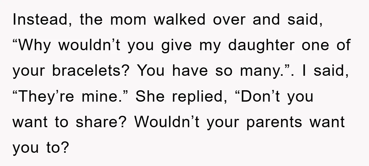 Instead, the mom walked over and said, “Why wouldn’t you give my daughter one of your bracelets? You have so many.”. I said, “They’re mine.” She replied, “Don’t you want...