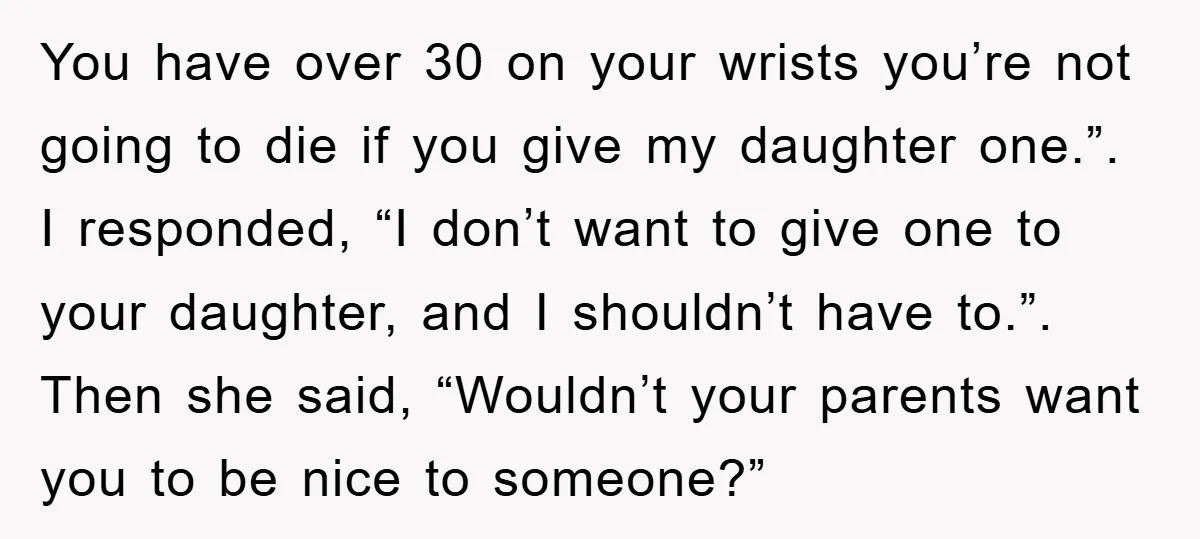 You have over 30 on your wrists you’re not going to die if you give my daughter one.”. I responded, “I don’t want to give one to your daughter, and...