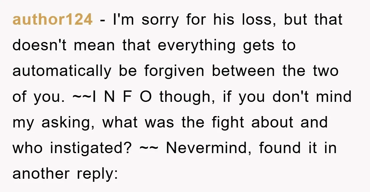 author124 − I'm sorry for his loss, but that doesn't mean that everything gets to automatically be forgiven between the two of you. ~~I N F O though, if you...