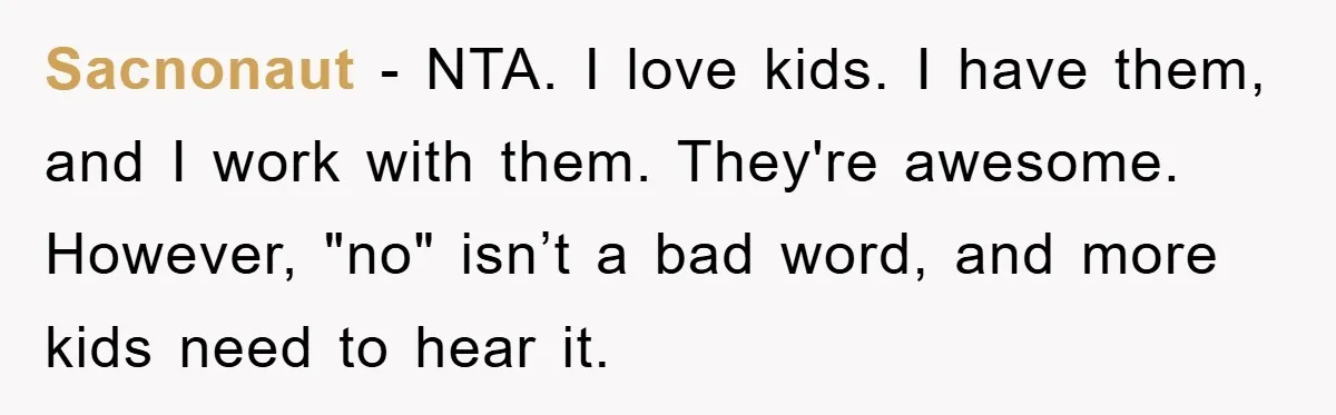 Sacnonaut − NTA. I love kids. I have them, and I work with them. They're awesome. However, "no" isn’t a bad word, and more kids need to hear it.