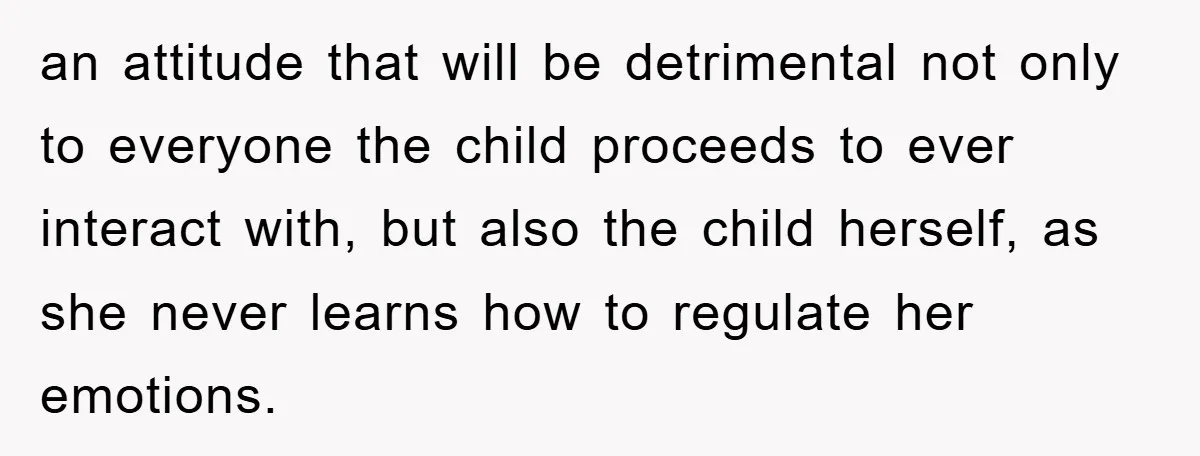 an attitude that will be detrimental not only to everyone the child proceeds to ever interact with, but also the child herself, as she never learns how to regulate her...