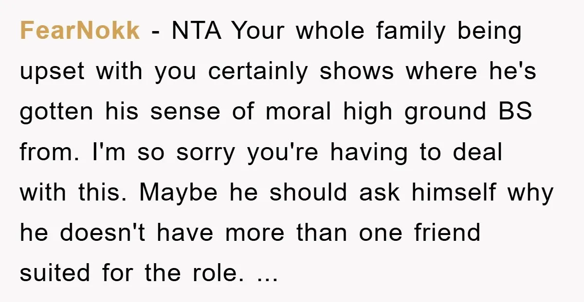 FearNokk − NTA Your whole family being upset with you certainly shows where he's gotten his sense of moral high ground BS from. I'm so sorry you're having to deal...