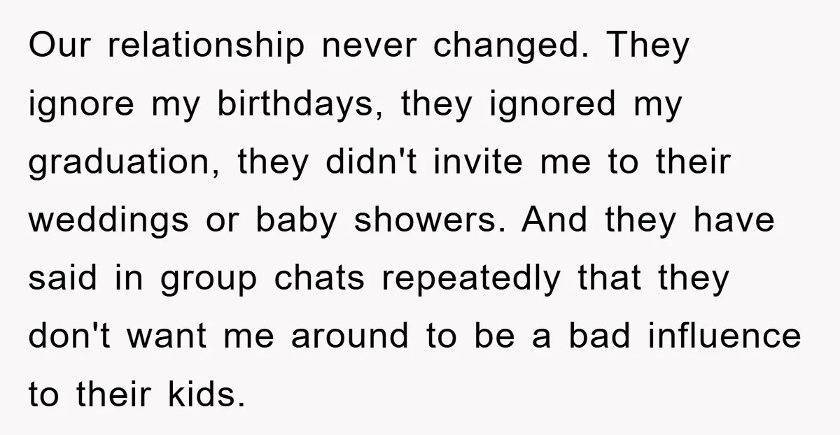 Our relationship never changed. They ignore my birthdays, they ignored my graduation, they didn't invite me to their weddings or baby showers. And they have said in group chats repeatedly...