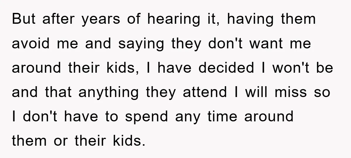 But after years of hearing it, having them avoid me and saying they don't want me around their kids, I have decided I won't be and that anything they attend...