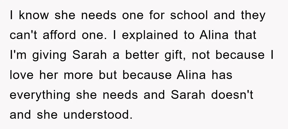 I know she needs one for school and they can't afford one. I explained to Alina that I'm giving Sarah a better gift, not because I love her more but...