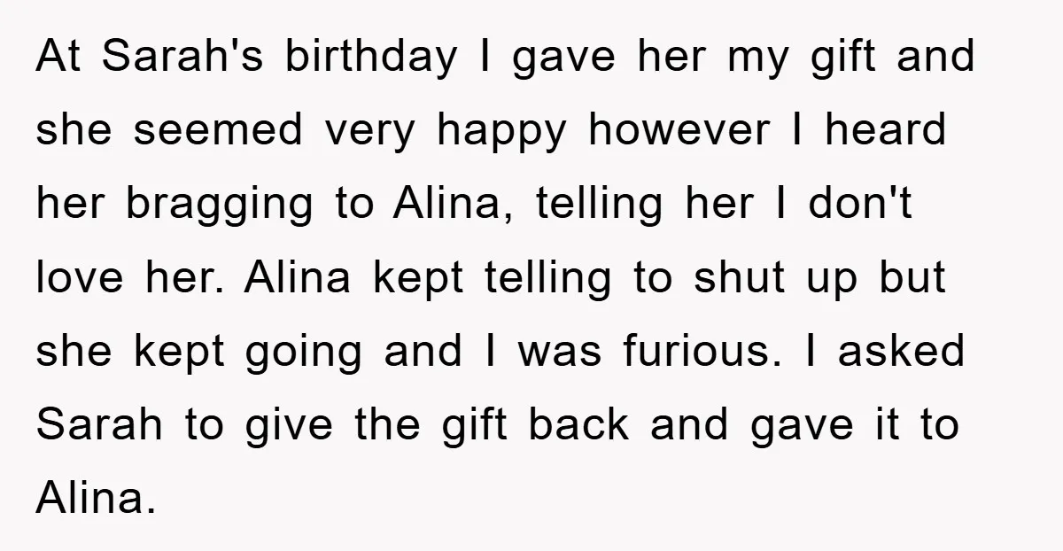 At Sarah's birthday I gave her my gift and she seemed very happy however I heard her bragging to Alina, telling her I don't love her. Alina kept telling to...