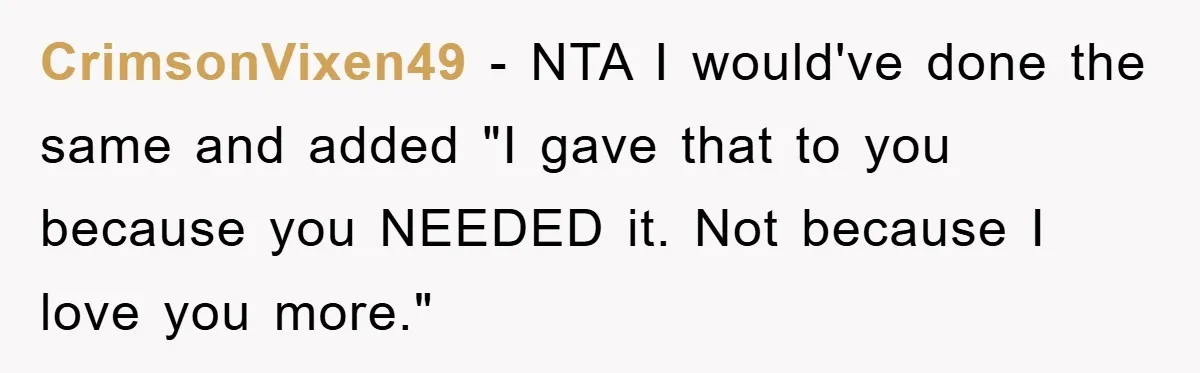 CrimsonVixen49 − NTA I would've done the same and added "I gave that to you because you NEEDED it. Not because I love you more."