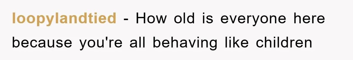 loopylandtied − How old is everyone here because you're all behaving like children