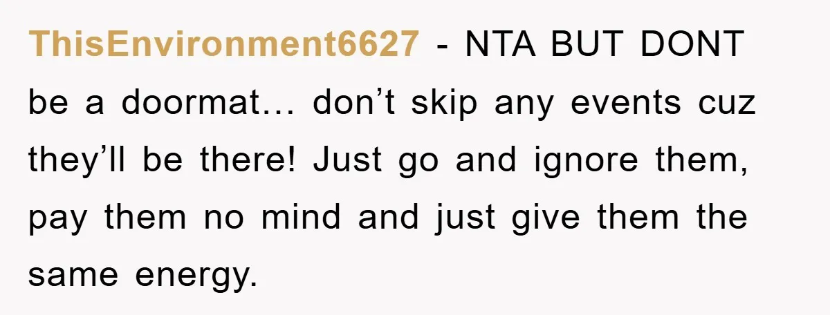 ThisEnvironment6627 − NTA BUT DONT be a doormat… don’t skip any events cuz they’ll be there! Just go and ignore them, pay them no mind and just give them the...