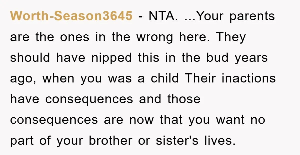 Worth-Season3645 − NTA. ...Your parents are the ones in the wrong here. They should have nipped this in the bud years ago, when you was a child Their inactions have...