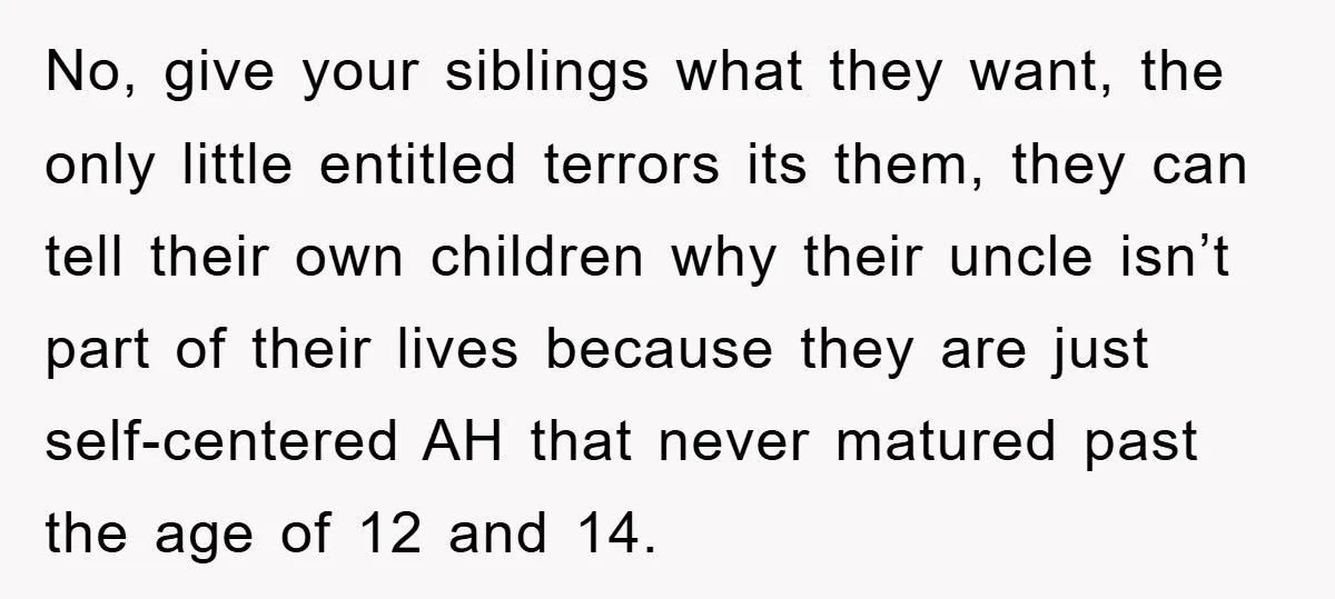 No, give your siblings what they want, the only little entitled terrors its them, they can tell their own children why their uncle isn’t part of their lives because they...