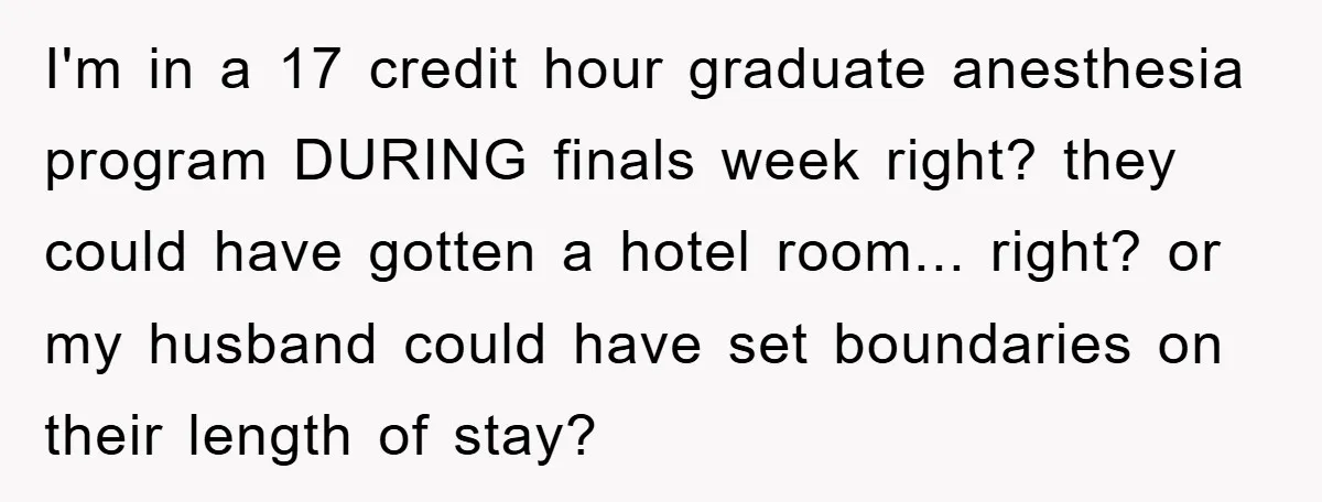 I'm in a 17 credit hour graduate anesthesia program DURING finals week right? they could have gotten a hotel room... right? or my husband could have set boundaries on their...