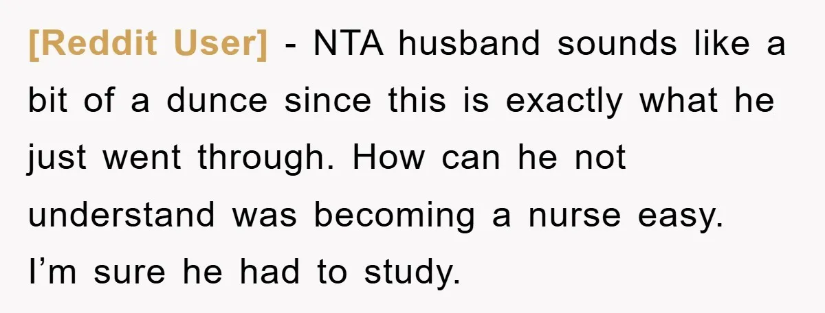 [Reddit User] − NTA husband sounds like a bit of a dunce since this is exactly what he just went through. How can he not understand was becoming a nurse...