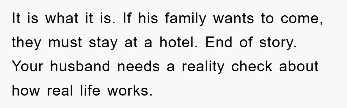 It is what it is. If his family wants to come, they must stay at a hotel. End of story. Your husband needs a reality check about how real life...