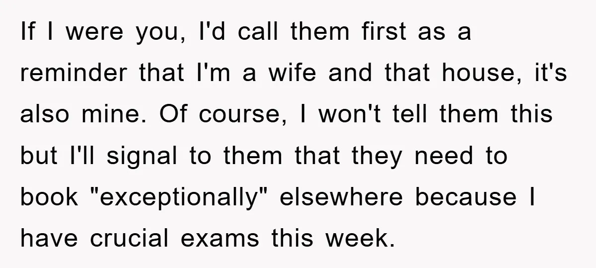 If I were you, I'd call them first as a reminder that I'm a wife and that house, it's also mine. Of course, I won't tell them this but I'll...