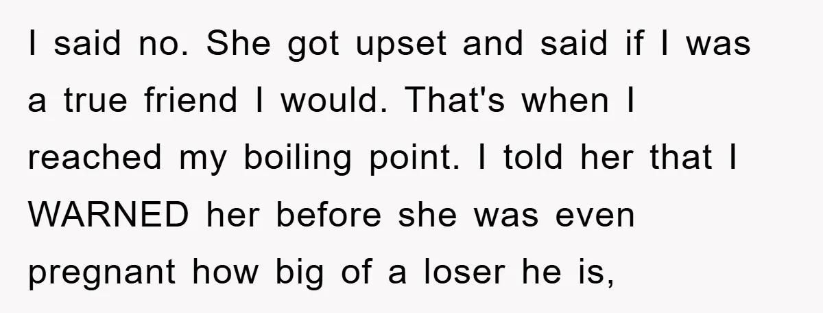 I said no. She got upset and said if I was a true friend I would. That's when I reached my boiling point. I told her that I WARNED her...