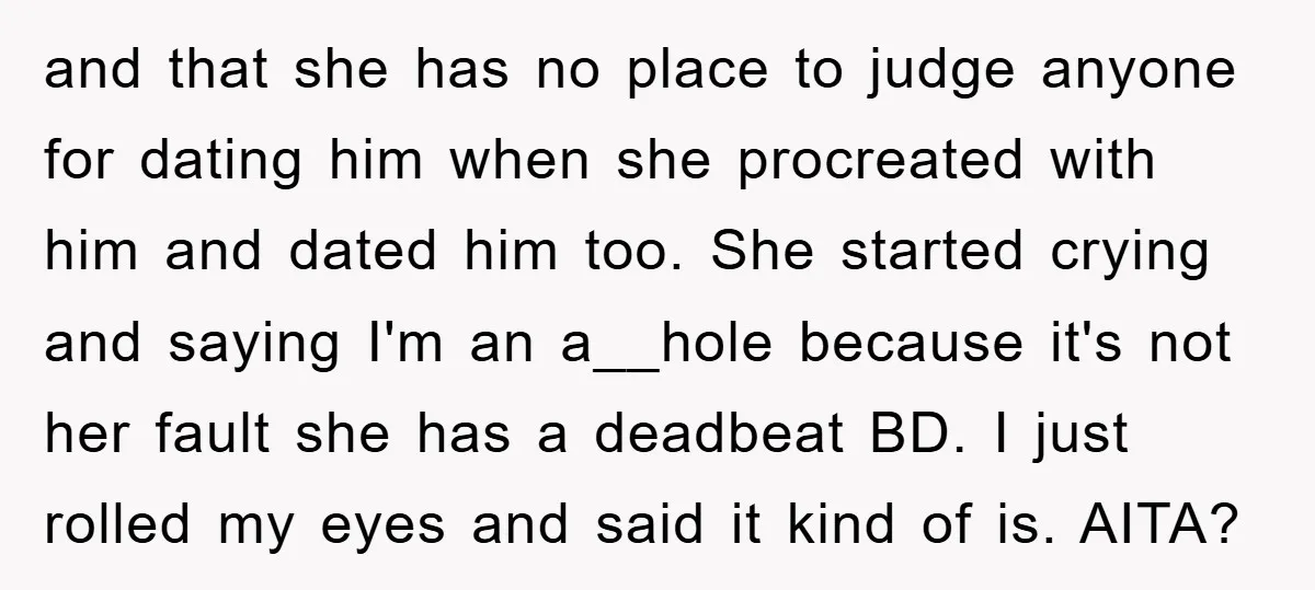 and that she has no place to judge anyone for dating him when she procreated with him and dated him too. She started crying and saying I'm an a__hole because...