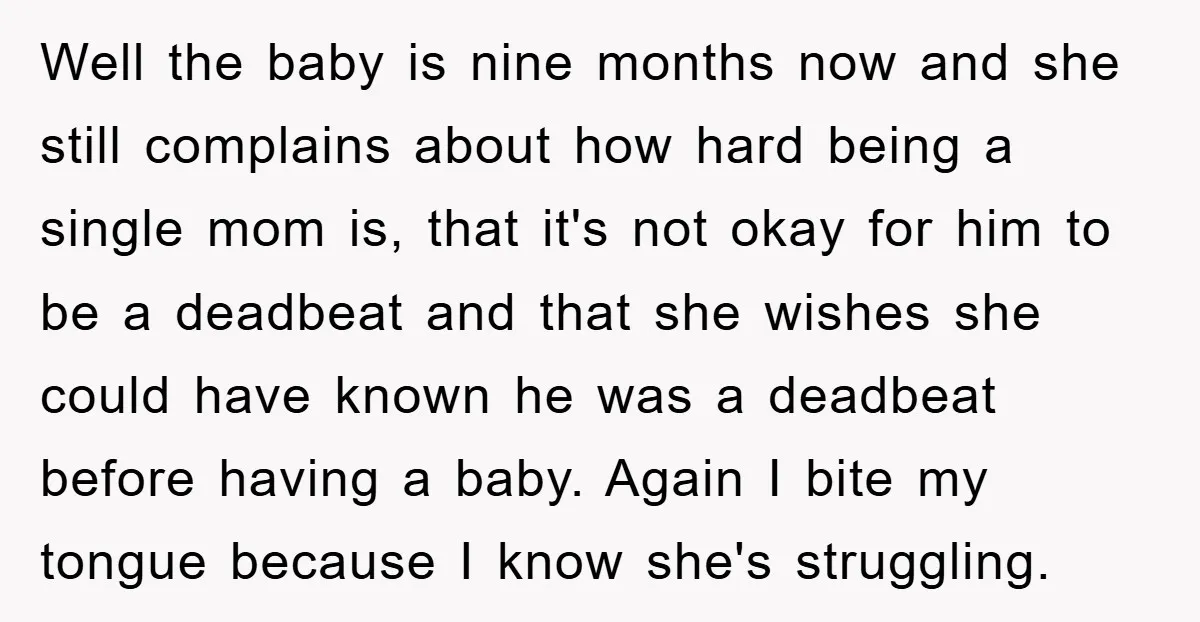 Well the baby is nine months now and she still complains about how hard being a single mom is, that it's not okay for him to be a deadbeat and...