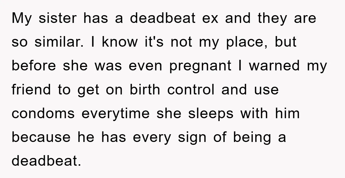 My sister has a deadbeat ex and they are so similar. I know it's not my place, but before she was even pregnant I warned my friend to get on...