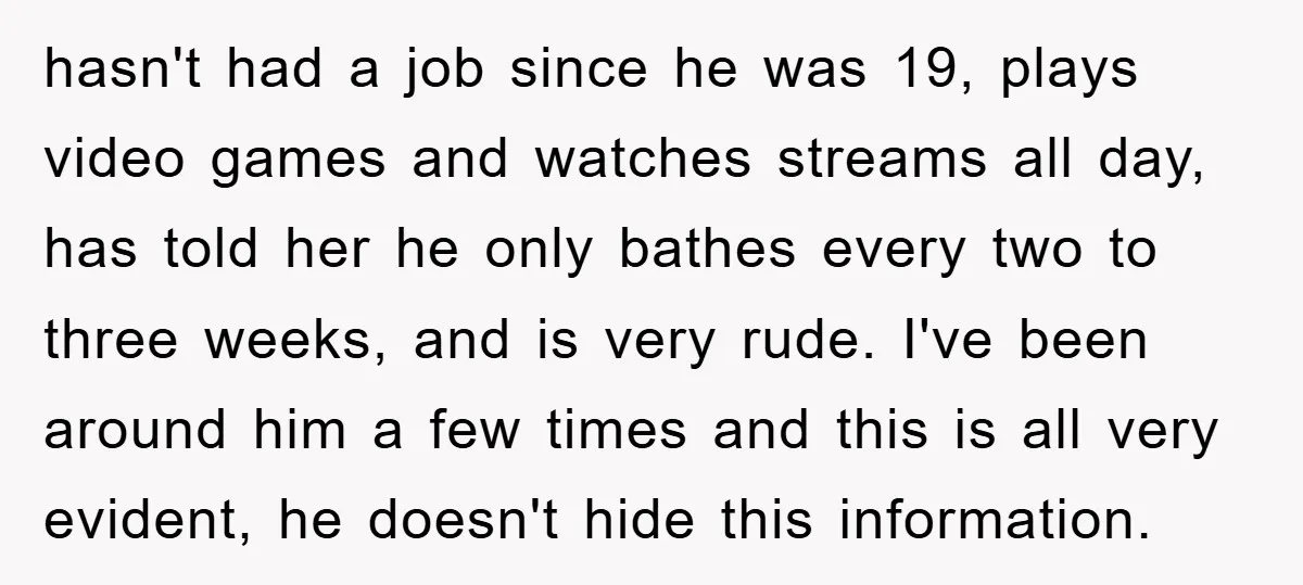 hasn't had a job since he was 19, plays video games and watches streams all day, has told her he only bathes every two to three weeks, and is very...