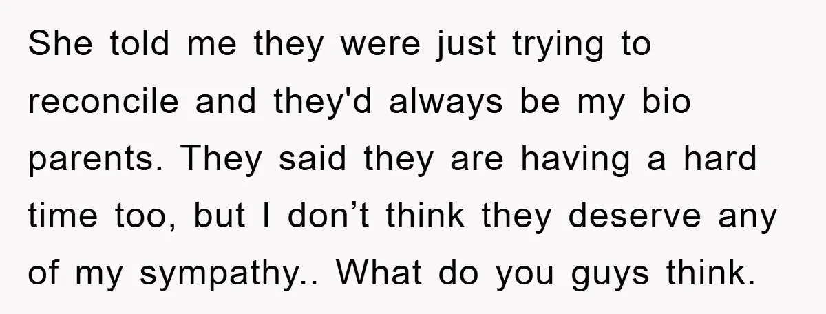 She told me they were just trying to reconcile and they'd always be my bio parents. They said they are having a hard time too, but I don’t think they...