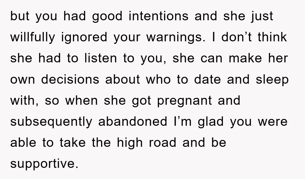 but you had good intentions and she just willfully ignored your warnings. I don’t think she had to listen to you, she can make her own decisions about who to...