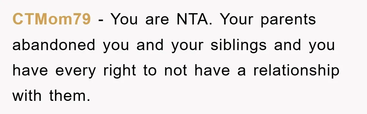 CTMom79 − You are NTA. Your parents abandoned you and your siblings and you have every right to not have a relationship with them.
