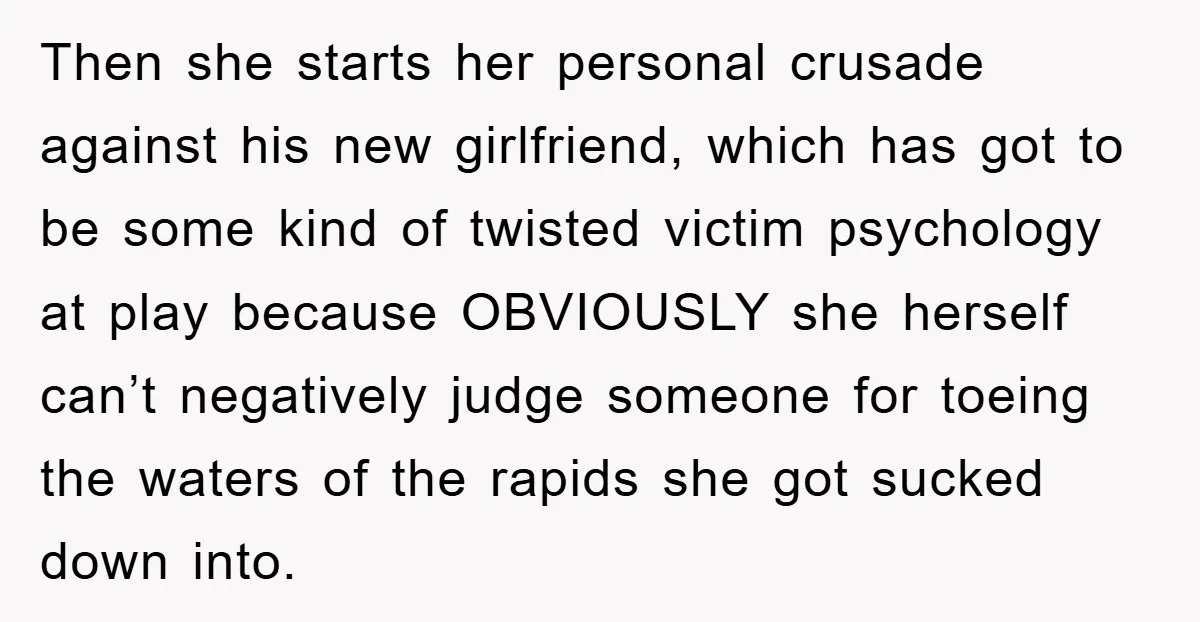 Then she starts her personal crusade against his new girlfriend, which has got to be some kind of twisted victim psychology at play because OBVIOUSLY she herself can’t negatively judge...