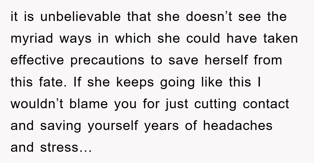 it is unbelievable that she doesn’t see the myriad ways in which she could have taken effective precautions to save herself from this fate. If she keeps going like this...