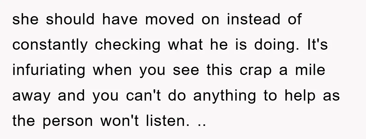 she should have moved on instead of constantly checking what he is doing. It's infuriating when you see this crap a mile away and you can't do anything to help...