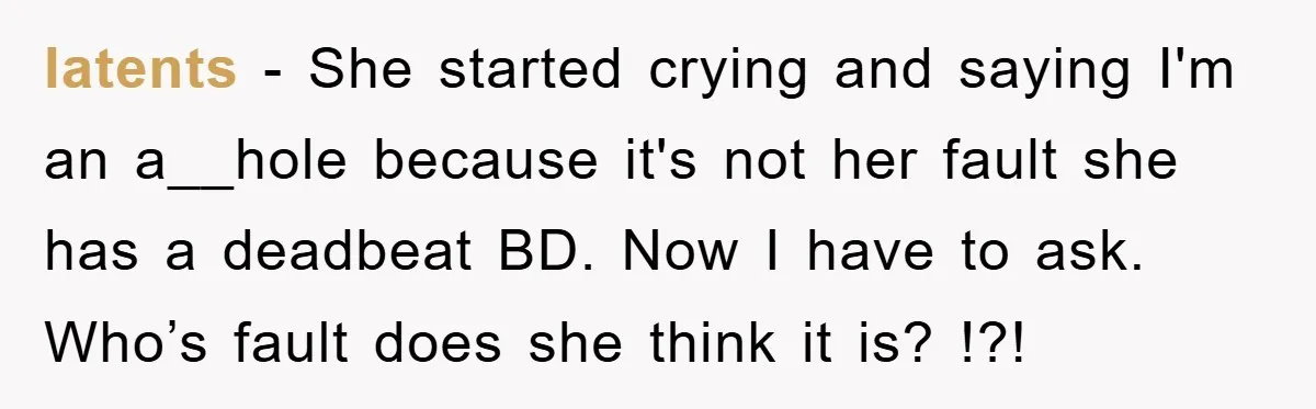 latents − She started crying and saying I'm an a__hole because it's not her fault she has a deadbeat BD. Now I have to ask. Who’s fault does she think...