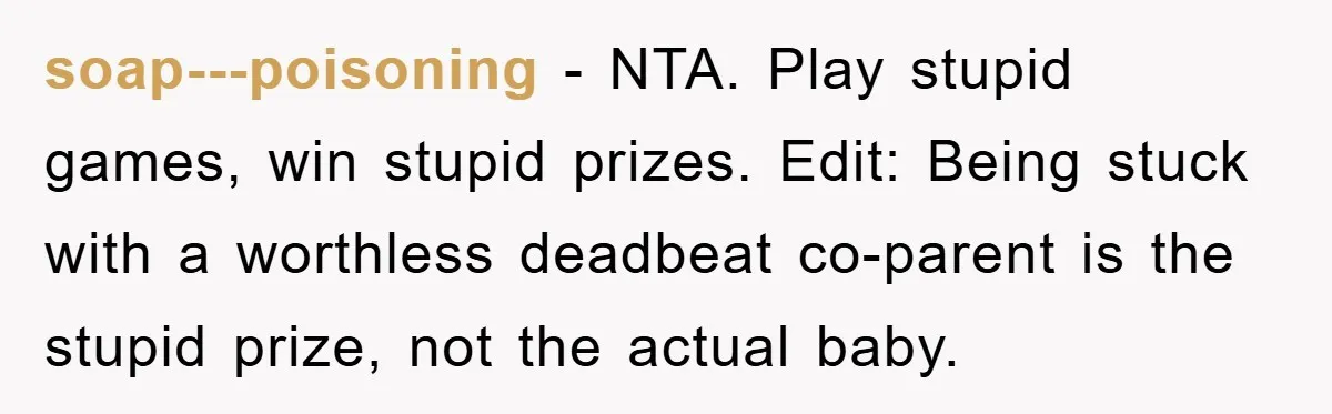 soap---poisoning − NTA. Play stupid games, win stupid prizes. Edit: Being stuck with a worthless deadbeat co-parent is the stupid prize, not the actual baby.