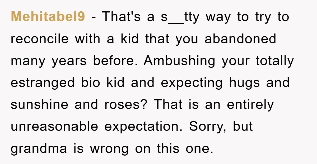 Mehitabel9 − That's a s__tty way to try to reconcile with a kid that you abandoned many years before. Ambushing your totally estranged bio kid and expecting hugs and sunshine...