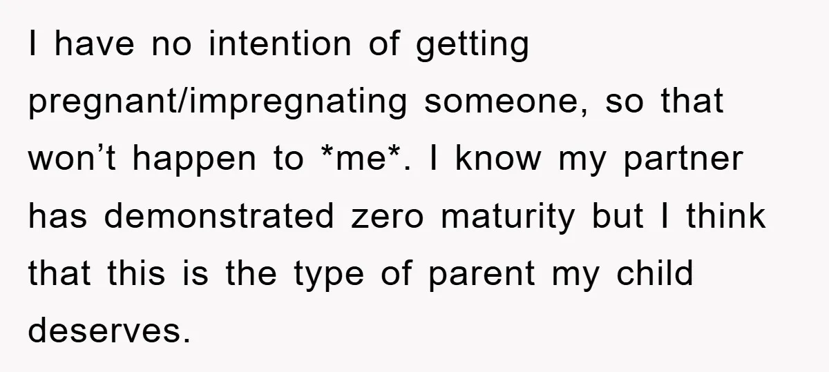 I have no intention of getting pregnant/impregnating someone, so that won’t happen to *me*. I know my partner has demonstrated zero maturity but I think that this is the type...