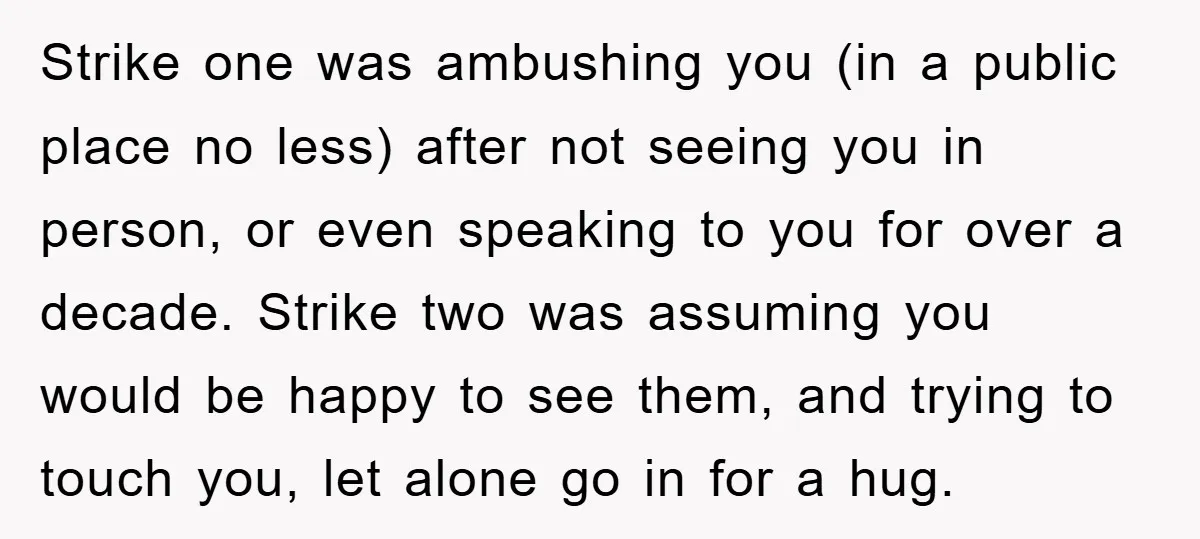 Strike one was ambushing you (in a public place no less) after not seeing you in person, or even speaking to you for over a decade. Strike two was assuming...