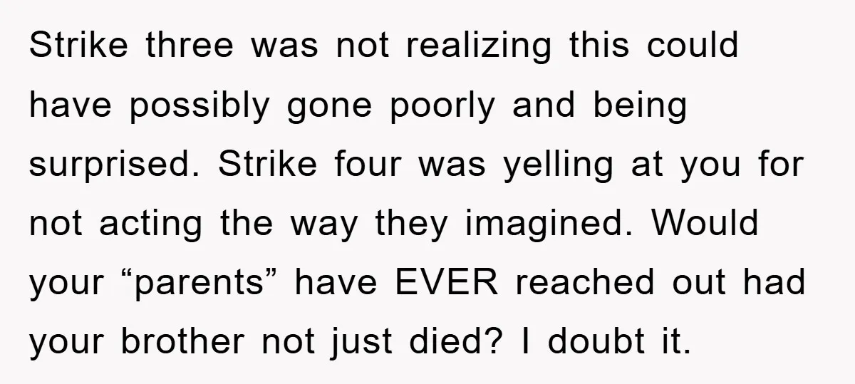 Strike three was not realizing this could have possibly gone poorly and being surprised. Strike four was yelling at you for not acting the way they imagined. Would your “parents”...