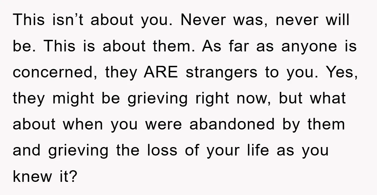 This isn’t about you. Never was, never will be. This is about them. As far as anyone is concerned, they ARE strangers to you. Yes, they might be grieving right...