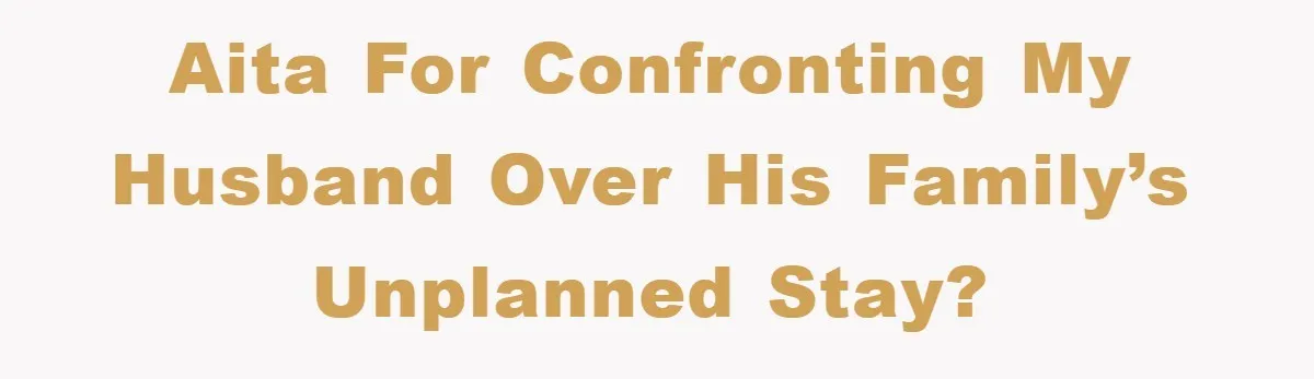 AITA for Confronting My Husband Over His Family’s Unplanned Stay?