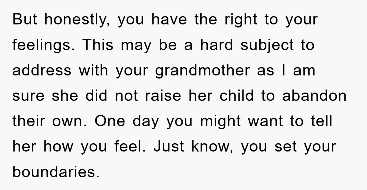 But honestly, you have the right to your feelings. This may be a hard subject to address with your grandmother as I am sure she did not raise her child...
