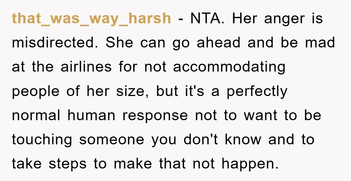 that_was_way_harsh − NTA. Her anger is misdirected. She can go ahead and be mad at the airlines for not accommodating people of her size, but it's a perfectly normal human...