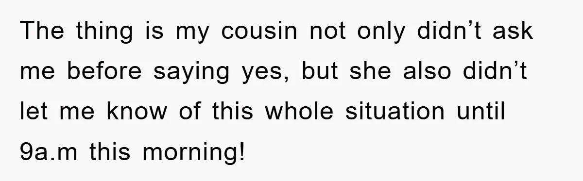 The thing is my cousin not only didn’t ask me before saying yes, but she also didn’t let me know of this whole situation until 9a.m this morning!