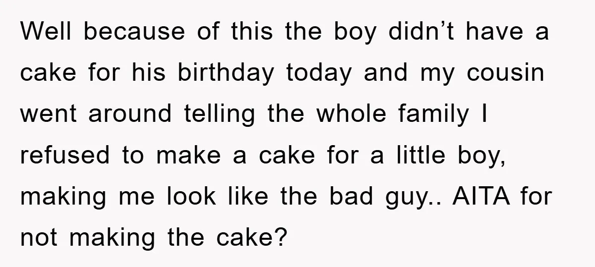 Well because of this the boy didn’t have a cake for his birthday today and my cousin went around telling the whole family I refused to make a cake for...