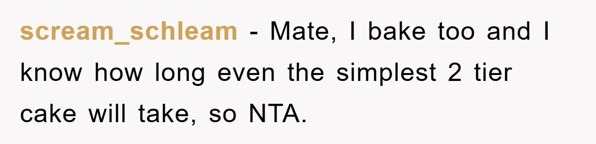 scream_schleam − Mate, I bake too and I know how long even the simplest 2 tier cake will take, so NTA.