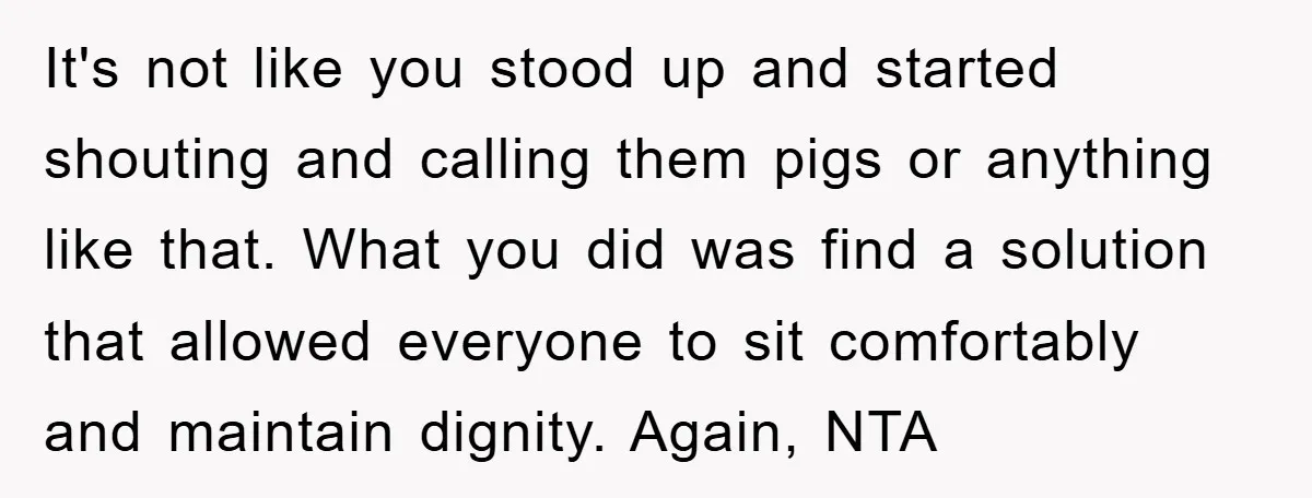 It's not like you stood up and started shouting and calling them pigs or anything like that. What you did was find a solution that allowed everyone to sit comfortably...