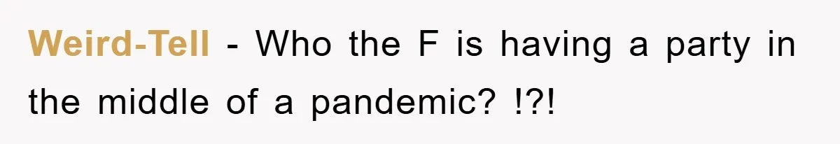 Weird-Tell − Who the F is having a party in the middle of a pandemic? !?!