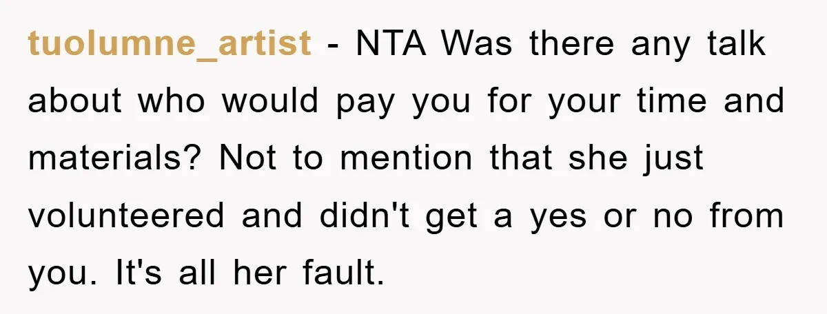 tuolumne_artist − NTA Was there any talk about who would pay you for your time and materials? Not to mention that she just volunteered and didn't get a yes or...